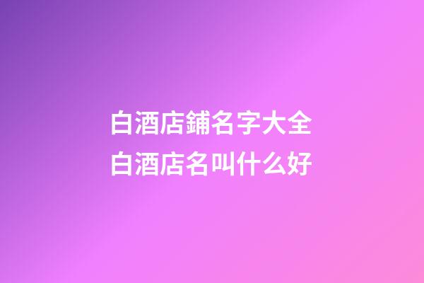 白酒店鋪名字大全 白酒店名叫什么好-第1張-店鋪起名-玄機(jī)派